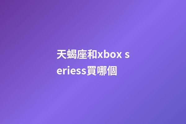天蝎座和xbox seriess買哪個-第1張-星座運勢-玄機派